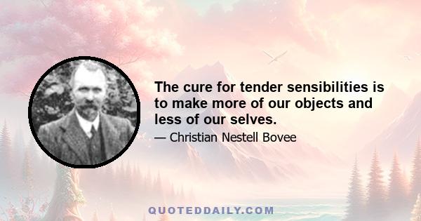 The cure for tender sensibilities is to make more of our objects and less of our selves.