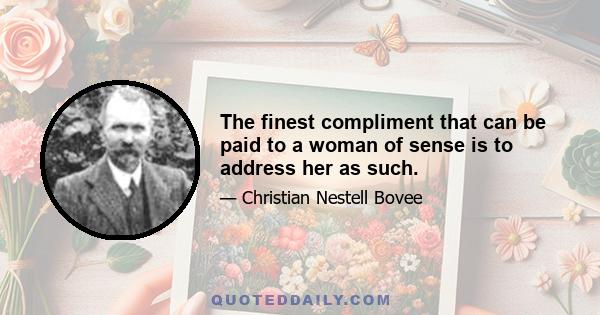 The finest compliment that can be paid to a woman of sense is to address her as such.