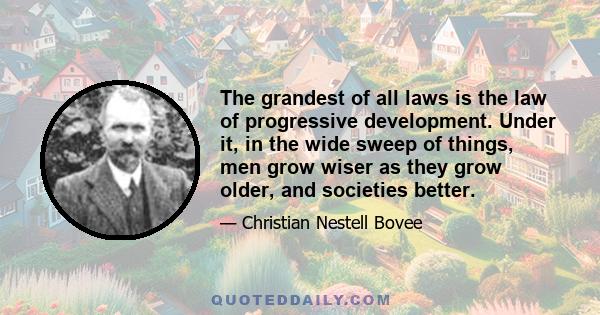 The grandest of all laws is the law of progressive development. Under it, in the wide sweep of things, men grow wiser as they grow older, and societies better.