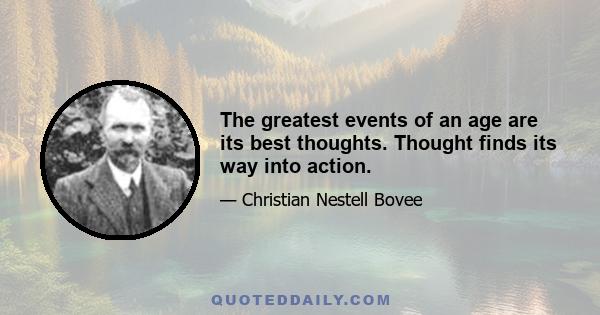 The greatest events of an age are its best thoughts. Thought finds its way into action.