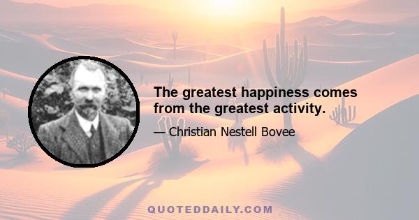 The greatest happiness comes from the greatest activity.