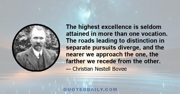 The highest excellence is seldom attained in more than one vocation. The roads leading to distinction in separate pursuits diverge, and the nearer we approach the one, the farther we recede from the other.