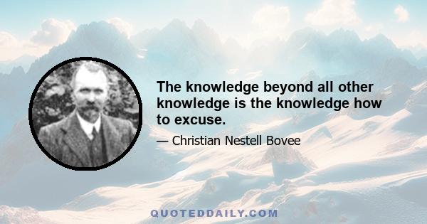 The knowledge beyond all other knowledge is the knowledge how to excuse.