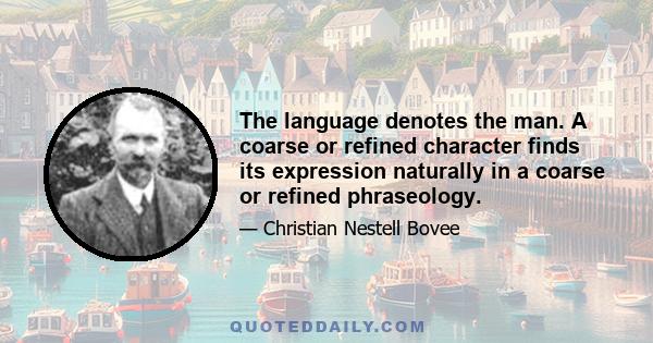 The language denotes the man. A coarse or refined character finds its expression naturally in a coarse or refined phraseology.