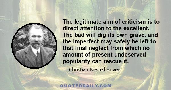 The legitimate aim of criticism is to direct attention to the excellent. The bad will dig its own grave, and the imperfect may safely be left to that final neglect from which no amount of present undeserved popularity