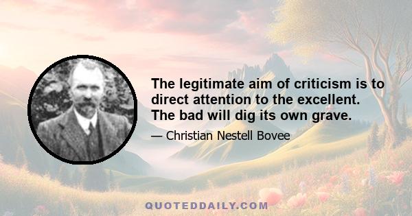 The legitimate aim of criticism is to direct attention to the excellent. The bad will dig its own grave.