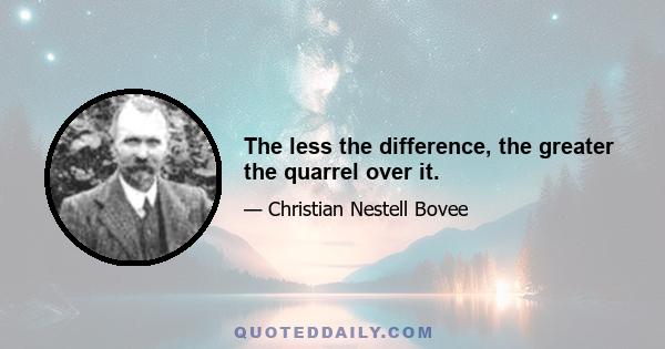 The less the difference, the greater the quarrel over it.