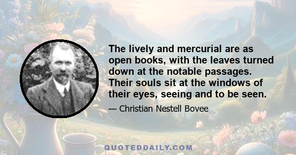 The lively and mercurial are as open books, with the leaves turned down at the notable passages. Their souls sit at the windows of their eyes, seeing and to be seen.