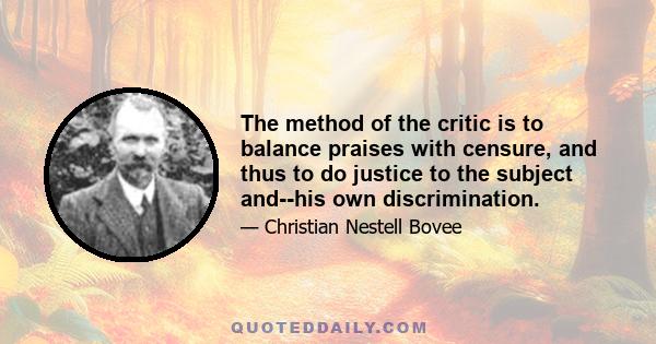 The method of the critic is to balance praises with censure, and thus to do justice to the subject and--his own discrimination.