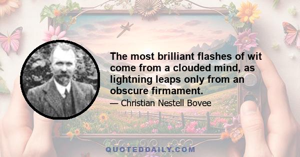 The most brilliant flashes of wit come from a clouded mind, as lightning leaps only from an obscure firmament.