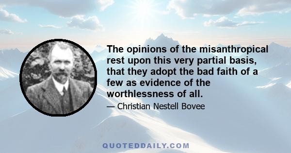 The opinions of the misanthropical rest upon this very partial basis, that they adopt the bad faith of a few as evidence of the worthlessness of all.