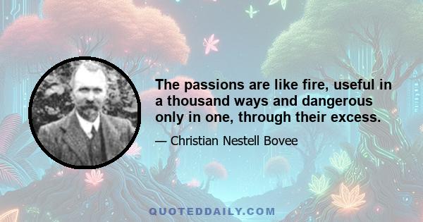 The passions are like fire, useful in a thousand ways and dangerous only in one, through their excess.