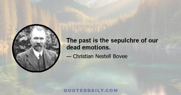 The past is the sepulchre of our dead emotions.