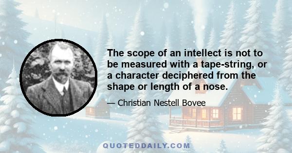 The scope of an intellect is not to be measured with a tape-string, or a character deciphered from the shape or length of a nose.