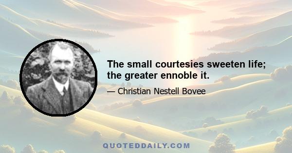 The small courtesies sweeten life; the greater ennoble it.