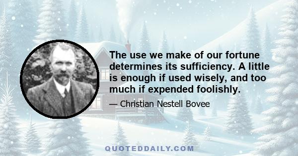 The use we make of our fortune determines its sufficiency. A little is enough if used wisely, and too much if expended foolishly.