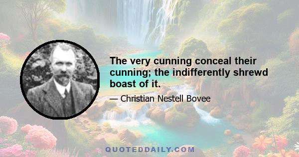 The very cunning conceal their cunning; the indifferently shrewd boast of it.