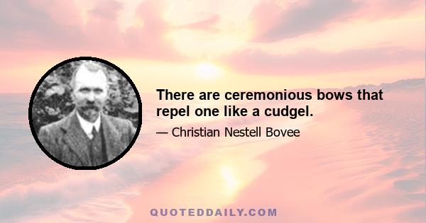 There are ceremonious bows that repel one like a cudgel.