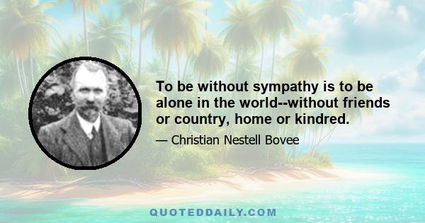 To be without sympathy is to be alone in the world--without friends or country, home or kindred.