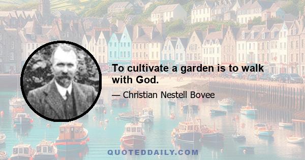 To cultivate a garden is to walk with God.