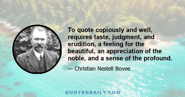 To quote copiously and well, requires taste, judgment, and erudition, a feeling for the beautiful, an appreciation of the noble, and a sense of the profound.