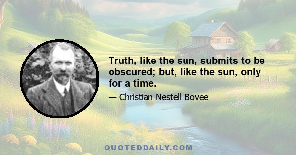 Truth, like the sun, submits to be obscured; but, like the sun, only for a time.