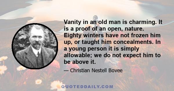 Vanity in an old man is charming. It is a proof of an open, nature. Eighty winters have not frozen him up, or taught him concealments. In a young person it is simply allowable; we do not expect him to be above it.