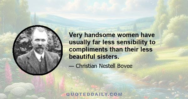 Very handsome women have usually far less sensibility to compliments than their less beautiful sisters.