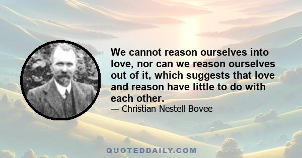 We cannot reason ourselves into love, nor can we reason ourselves out of it, which suggests that love and reason have little to do with each other.