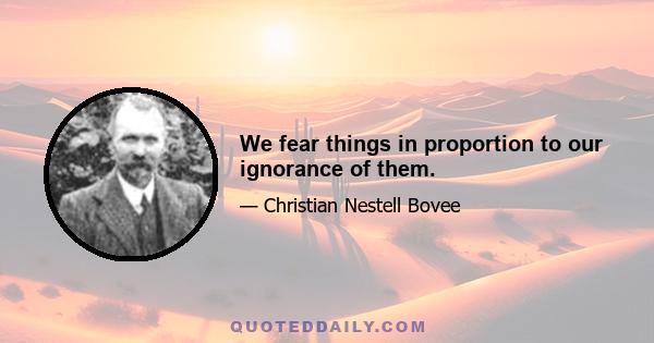 We fear things in proportion to our ignorance of them.