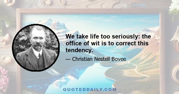 We take life too seriously: the office of wit is to correct this tendency.