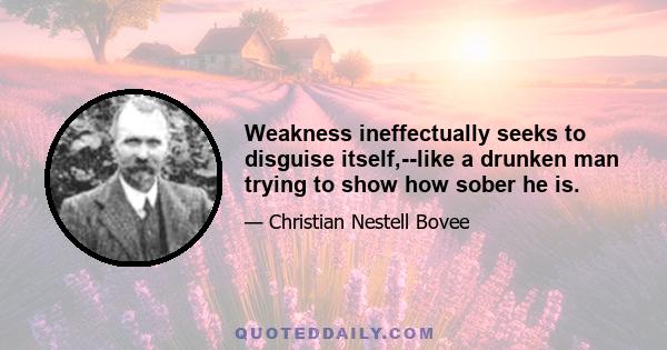 Weakness ineffectually seeks to disguise itself,--like a drunken man trying to show how sober he is.