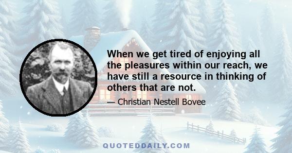 When we get tired of enjoying all the pleasures within our reach, we have still a resource in thinking of others that are not.