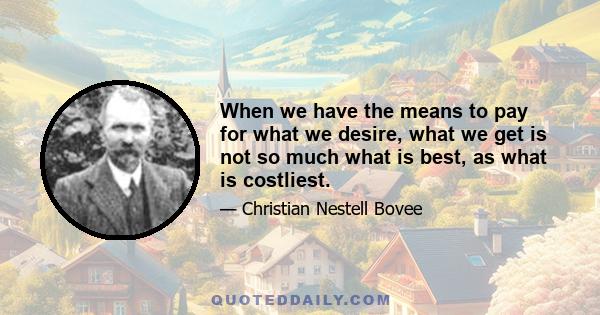 When we have the means to pay for what we desire, what we get is not so much what is best, as what is costliest.