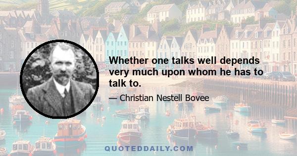 Whether one talks well depends very much upon whom he has to talk to.