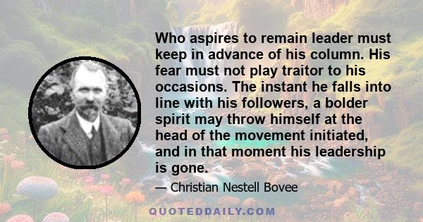 Who aspires to remain leader must keep in advance of his column. His fear must not play traitor to his occasions. The instant he falls into line with his followers, a bolder spirit may throw himself at the head of the