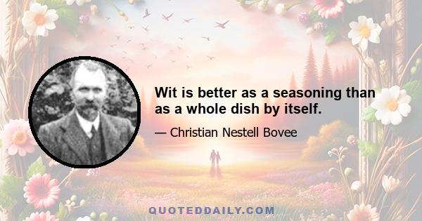 Wit is better as a seasoning than as a whole dish by itself.