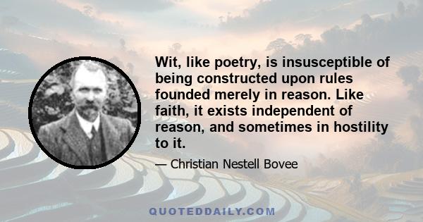 Wit, like poetry, is insusceptible of being constructed upon rules founded merely in reason. Like faith, it exists independent of reason, and sometimes in hostility to it.