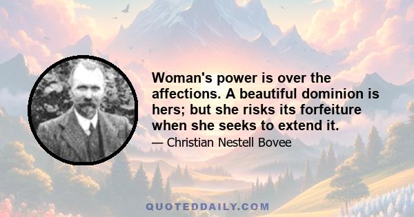 Woman's power is over the affections. A beautiful dominion is hers; but she risks its forfeiture when she seeks to extend it.