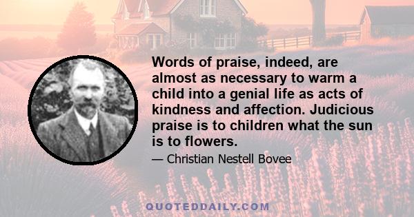 Words of praise, indeed, are almost as necessary to warm a child into a genial life as acts of kindness and affection. Judicious praise is to children what the sun is to flowers.