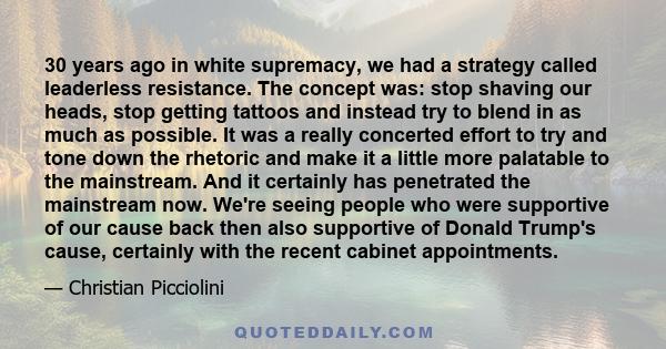 30 years ago in white supremacy, we had a strategy called leaderless resistance. The concept was: stop shaving our heads, stop getting tattoos and instead try to blend in as much as possible. It was a really concerted