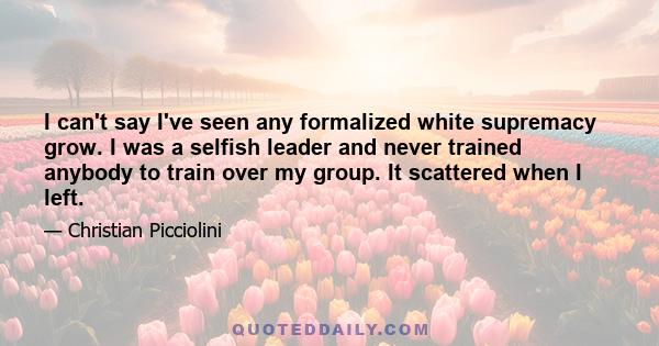 I can't say I've seen any formalized white supremacy grow. I was a selfish leader and never trained anybody to train over my group. It scattered when I left.