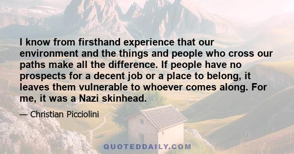 I know from firsthand experience that our environment and the things and people who cross our paths make all the difference. If people have no prospects for a decent job or a place to belong, it leaves them vulnerable