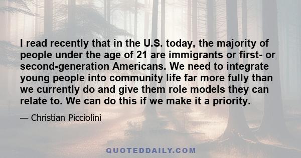 I read recently that in the U.S. today, the majority of people under the age of 21 are immigrants or first- or second-generation Americans. We need to integrate young people into community life far more fully than we