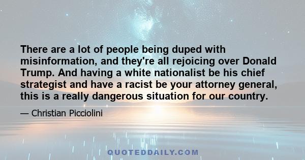 There are a lot of people being duped with misinformation, and they're all rejoicing over Donald Trump. And having a white nationalist be his chief strategist and have a racist be your attorney general, this is a really 