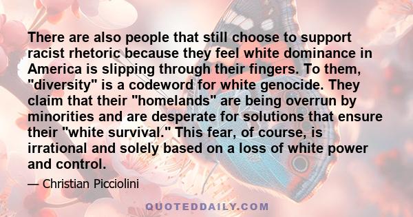 There are also people that still choose to support racist rhetoric because they feel white dominance in America is slipping through their fingers. To them, diversity is a codeword for white genocide. They claim that