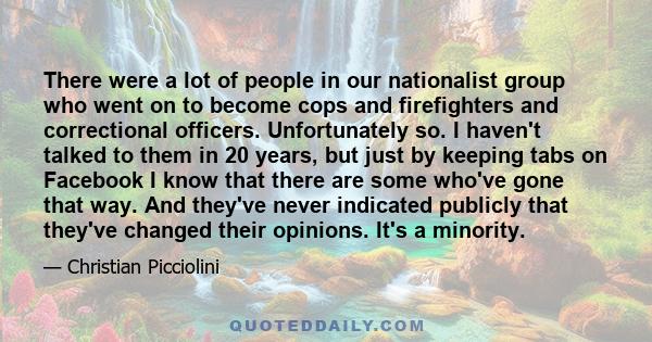 There were a lot of people in our nationalist group who went on to become cops and firefighters and correctional officers. Unfortunately so. I haven't talked to them in 20 years, but just by keeping tabs on Facebook I