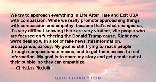 We try to approach everything in Life After Hate and Exit USA with compassion. While we really promote approaching things with compassion and empathy, because that's what changed us, it's very difficult knowing there