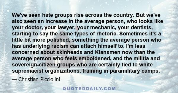 We've seen hate groups rise across the country. But we've also seen an increase in the average person, who looks like your doctor, your lawyer, your mechanic, your dentists, starting to say the same types of rhetoric.