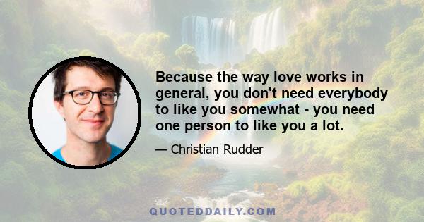 Because the way love works in general, you don't need everybody to like you somewhat - you need one person to like you a lot.